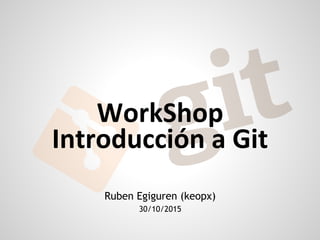 Ruben Egiguren (keopx)
30/10/2015
WorkShop
Introducción a Git
 