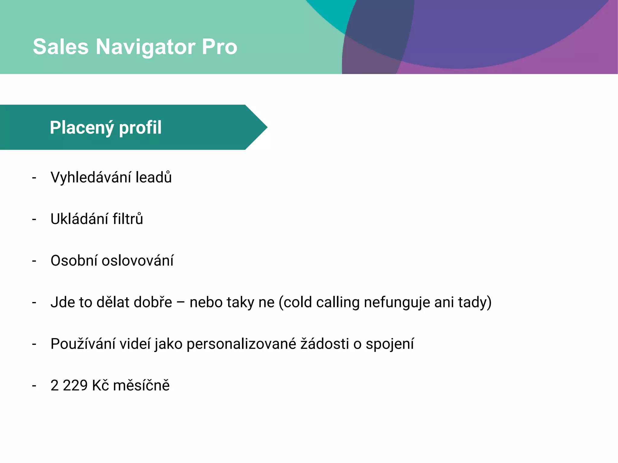 Sales Navigator Pro
- Vyhledávání leadů
- Ukládání filtrů
- Osobní oslovování
- Jde to dělat dobře – nebo taky ne (cold calling nefunguje ani tady)
- Používání videí jako personalizované žádosti o spojení
- 2 229 Kč měsíčně
Placený profil
 
