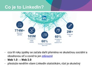 Co je to LinkedIn?
774M+
Members
globally
60%
Increase in
social
actions YoY
105M
Connections
made
weekly 60%
Increase in ...