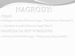1.Najlepsza muzyka filmowa (1994)
2. Najlepsza muzyka filmowa
CEZAR
1.Srebrny Niedźwiedź
 