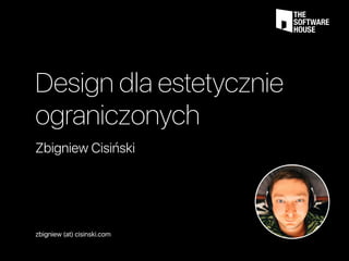 Design dla estetycznie
ograniczonych
Zbigniew Cisiński
zbigniew (at) cisinski.com
 