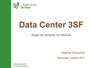 3SF DATA CENTER
Future proof your business
Data Center 3SF
droga od pomysłu do efektów
Zbigniew Szkaradnik
Warszawa, marzec 2011
 