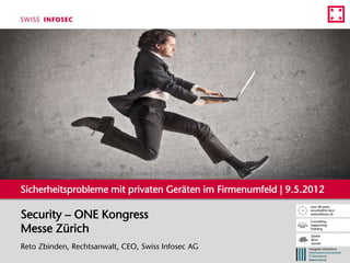 Sicherheitsprobleme mit privaten Geräten im Firmenumfeld | 9.5.2012

Security – ONE Kongress
Messe Zürich
Reto Zbinden, Rechtsanwalt, CEO, Swiss Infosec AG
 