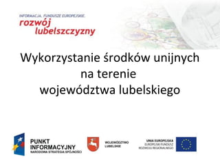Wykorzystanie środków unijnych
na terenie
województwa lubelskiego
 