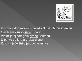 2. Upiši odgovarajuću zajedničku ili zbirnu imenicu.
Gazili smo suho lišće u parku.
Vjetar je njihao gole grane kestena.
U parku se igrala grupa djece.
Žuto cvijeće širilo je opojne mirise.
 