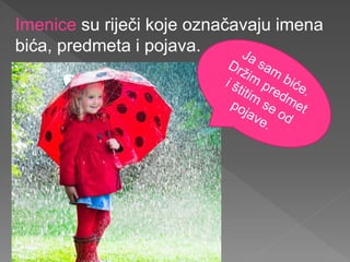 Imenice su riječi koje označavaju imena
bića, predmeta i pojava.
 