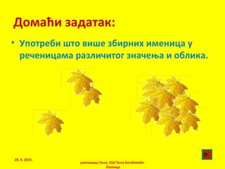 Домаћи задатак:
• Употреби што више збирних именица у
реченицама различитог значења и облика.
учитељица Лала, ОШ"Анта Богићевић«
Лозница
28. 9. 2015.
 