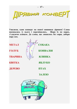 - 18 –
Склади слова і
викресли зайве.
ВАКСОМ
РОМОВОЗИ
ИКВЇ
ІРВНЕ
ЦЬЗЄА
ВКОВ
ПУГАПА
ОРБСУК
АНРОК
ЕНДЬ
ІРВЕЧЬ
ТАЛІК
- 19 -
 