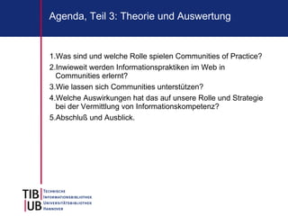 Agenda, Teil 3: Theorie und Auswertung


1.Was sind und welche Rolle spielen Communities of Practice?
2.Inwieweit werden Informationspraktiken im Web in
  Communities erlernt?
3.Wie lassen sich Communities unterstützen?
4.Welche Auswirkungen hat das auf unsere Rolle und Strategie
  bei der Vermittlung von Informationskompetenz?
5.Abschluß und Ausblick.
 
