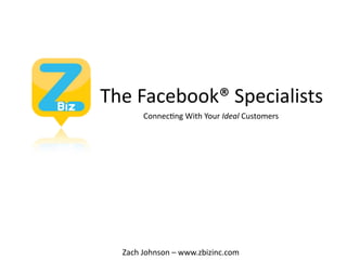 The Facebook® Specialists
       Connec;ng With Your Ideal Customers




  Zach Johnson – www.zbizinc.com
 