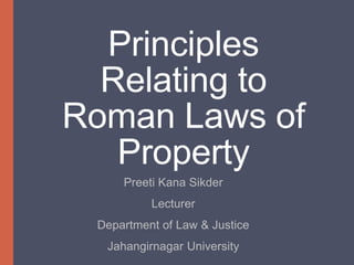 Principles
Relating to
Roman Laws of
Property
Preeti Kana Sikder
Lecturer
Department of Law & Justice
Jahangirnagar University
 