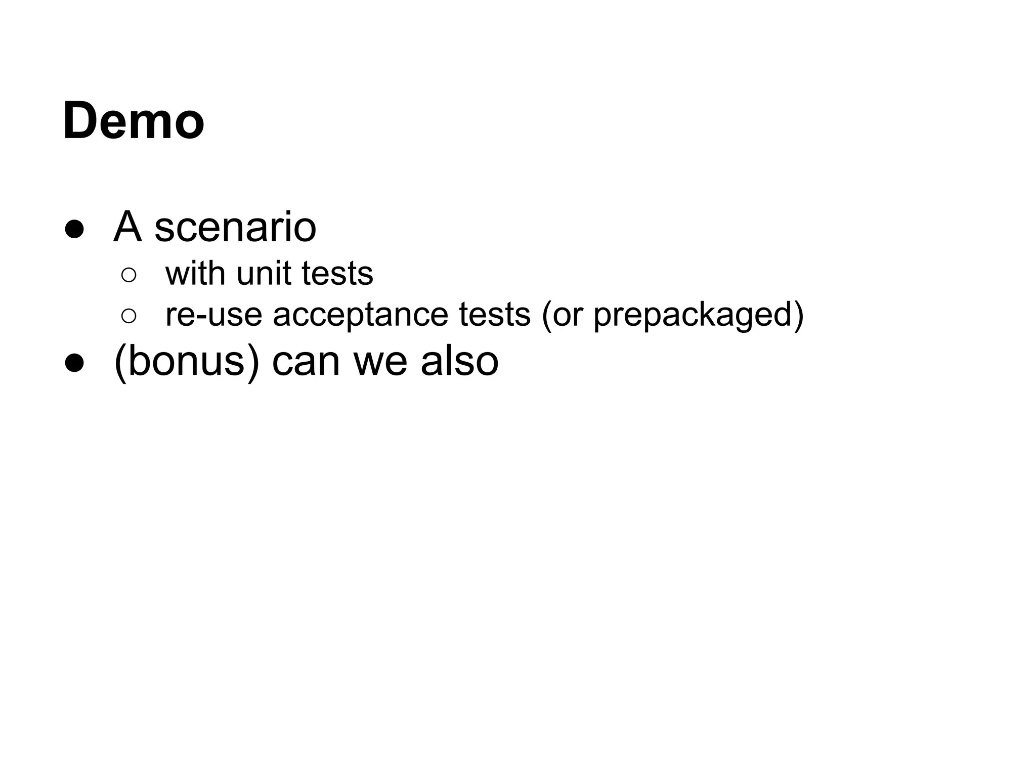 Demo
● A scenario
○ with unit tests
○ re-use acceptance tests (or prepackaged)
● (bonus) can we also
 