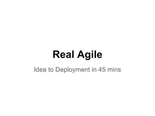Real Agile
Idea to Deployment in 45 mins
 