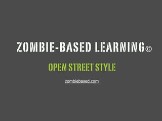 ZOMBIE-BASED LEARNING©
OPEN STREET STYLE
zombiebased.com
 