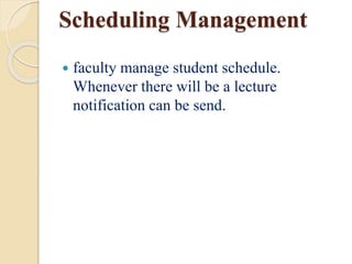 Scheduling Management
 faculty manage student schedule.
Whenever there will be a lecture
notification can be send.
 