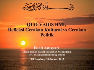 QUO-VADIS HMI,  Refleksi Gerakan Kultural vs Gerakan Politik Fuad Amsyari, Disampaikan dalam Sarasehan Mengenang  DR. Ir.  Imad uddin (Bang Imad) , ITB Bandung, 30 Januari 2012   