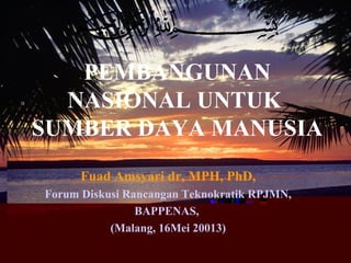 PEMBANGUNAN
NASIONAL UNTUK
SUMBER DAYA MANUSIA
Fuad Amsyari dr, MPH, PhD,
Forum Diskusi Rancangan Teknokratik RPJMN,
BAPPENAS,
(Malang, 16Mei 20013)
 