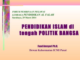 FORUM PEMBINAAN PEGAWAI
LEMBAGA PENDIDIKAN AL FALAH
Surabaya, 29 Maret 2014
PENDIDIKAN ISLAM di
tengah POLITIK BANGSA
Fuad Amsyari Ph.D,
Dewan Kehormatan ICMI Pusat
 