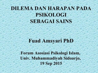 DILEMA DAN HARAPAN PADA
PSIKOLOGI
SEBAGAI SAINS
Fuad Amsyari PhD
Forum Asosiasi Psikologi Islam,
Univ. Muhammadiyah Sidoarjo,
19 Sep 2015
 