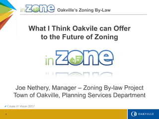 1
Oakville’s Zoning By-Law
What I Think Oakvile can Offer
to the Future of Zoning
Joe Nethery, Manager – Zoning By-law Project
Town of Oakville, Planning Services Department
 