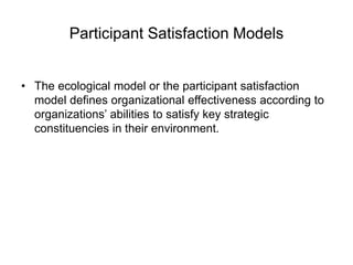 Participant Satisfaction Models
• The ecological model or the participant satisfaction
model defines organizational effectiveness according to
organizations’ abilities to satisfy key strategic
constituencies in their environment.
 
