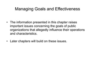 Managing Goals and Effectiveness
• The information presented in this chapter raises
important issues concerning the goals of public
organizations that allegedly influence their operations
and characteristics.
• Later chapters will build on these issues.
 