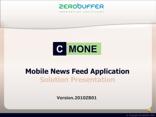 C MONE

Mobile News Feed Application
   Solution Presentation

        Version.2010ZB01


                           © Copyright ZeroBuffer 2009
 