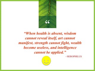 ““When health is absent, wisdom
cannot reveal itself, art cannot
manifest, strength cannot fight, wealth
become useless, and intelligence
cannot be applied.”
- HEROPHILUS
 