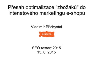Přesah optimalizace "zbožáků" do
intenetového marketingu e-shopů
Vladimír Přichystal
SEO restart 2015
15. 6. 2015
 