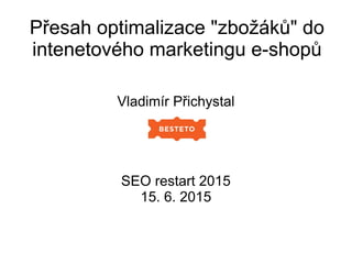 Přesah optimalizace "zbožáků" do
intenetového marketingu e-shopů
Vladimír Přichystal
SEO restart 2015
15. 6. 2015
 