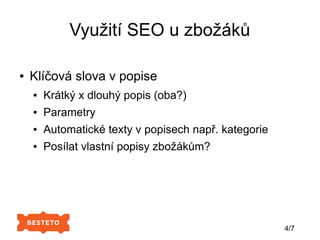 Využití SEO u zbožáků
● Klíčová slova v popise
● Krátký x dlouhý popis (oba?)
● Parametry
● Automatické texty v popisech např. kategorie
● Posílat vlastní popisy zbožákům?
4/7
 