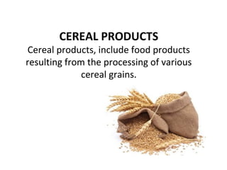CEREAL PRODUCTS
Cereal products, include food products
resulting from the processing of various
cereal grains.
 