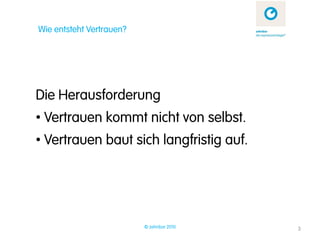 Wie entsteht Vertrauen?




Die Herausforderung
• Vertrauen kommt nicht von selbst.
• Vertrauen baut sich langfristig auf.




                          © zehnbar 2010   3
 