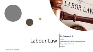 Labour Law
Dr. Saravana K
Faculty
Department of Post-Graduate Studies in Social Work
Bengaluru Central University
Bengaluru
Labour Law | Dr. Saravana K
 