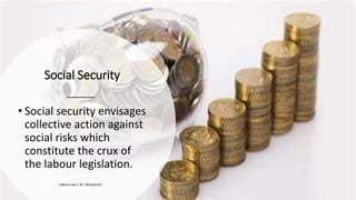 Social Security
• Social security envisages
collective action against
social risks which
constitute the crux of
the labour legislation.
Labour Law | Dr. Saravana K
 