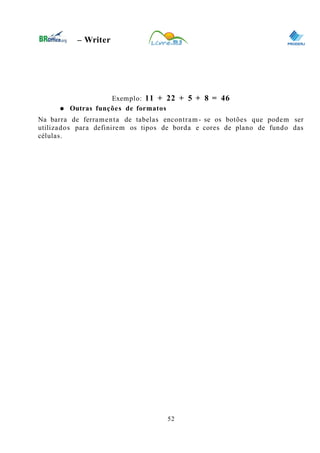 0
– Writer
Exemplo: 11 + 22 + 5 + 8 = 46
● Outras funções de formatos
Na barra de ferramenta de tabelas encontram- se os botões que podem ser
utilizados para definirem os tipos de borda e cores de plano de fundo das
células.
52
 