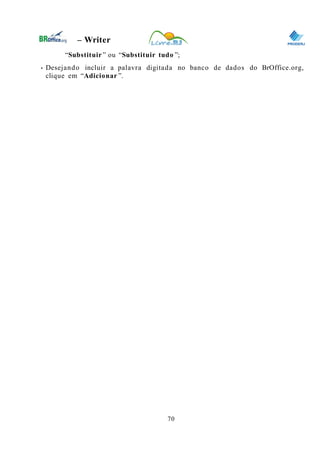 0
– Writer
“Substituir ” ou “Substituir tudo ”;
• Desejando incluir a palavra digitada no banco de dados do BrOffice.org,
clique em “Adicionar ”.
70
 