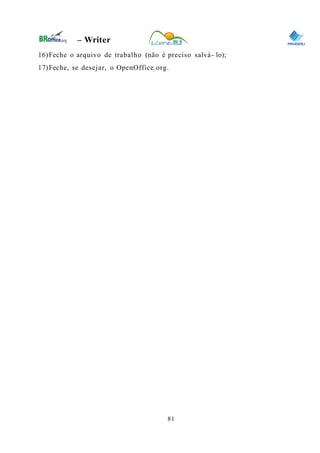 0
– Writer
16)Feche o arquivo de trabalho (não é preciso salvá- lo);
17)Feche, se desejar, o OpenOffice.org.
81
 