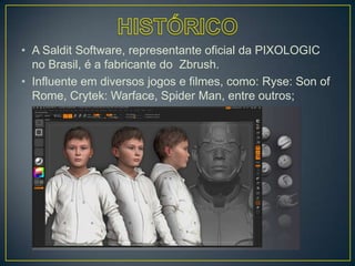• A Saldit Software, representante oficial da PIXOLOGIC
no Brasil, é a fabricante do Zbrush.
• Influente em diversos jogos e filmes, como: Ryse: Son of
Rome, Crytek: Warface, Spider Man, entre outros;
 
