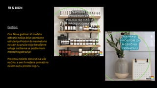 Caption:
Ove Nove godine i Vi možete
ostvariti nečije želje: pomozite
udruženju Prostor da nesmetano
nastavida pruža svoje besplatne
usluge osobama sa problemom
mentalnogzdravlja!
Prostoru možete doniratina više
načina,a sve ih možete pronaćina
našem sajtu prostor.org.rs.
FB & LKDN
 