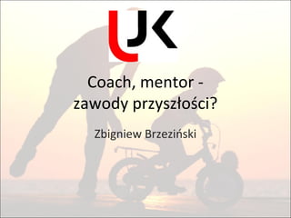 Coach, mentor -
zawody przyszłości?
Zbigniew Brzeziński
 