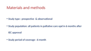 Materials and methods
• Study type : prospective & observational
• Study population: all patients in palliative care opd in 6 months after
IEC approval
• Study period of coverage : 6 month
 