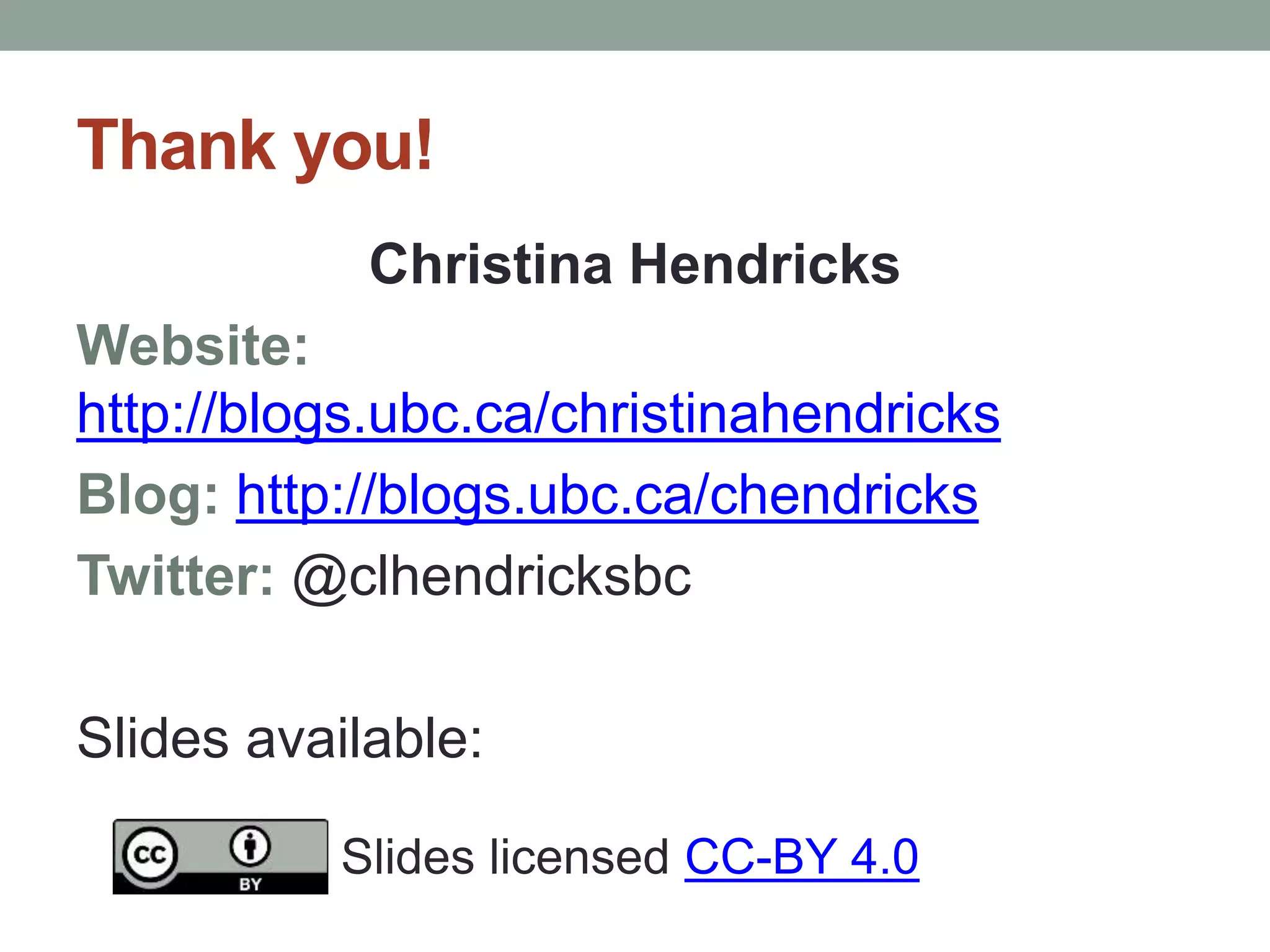 Thank you! 
Christina Hendricks 
Website: 
http://blogs.ubc.ca/christinahendricks 
Blog: http://blogs.ubc.ca/chendricks 
Twitter: @clhendricksbc 
Slides available: 
Slides licensed CC-BY 4.0 
