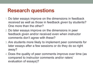 Research questions 
1. Do later essays improve on the dimensions in feedback 
received as well as those in feedback given ...
