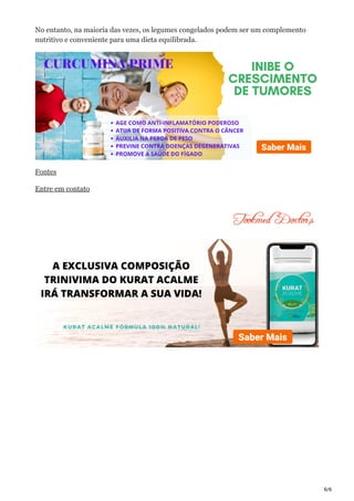 6/6
No entanto, na maioria das vezes, os legumes congelados podem ser um complemento
nutritivo e conveniente para uma dieta equilibrada.
Fontes
Entre em contato
 