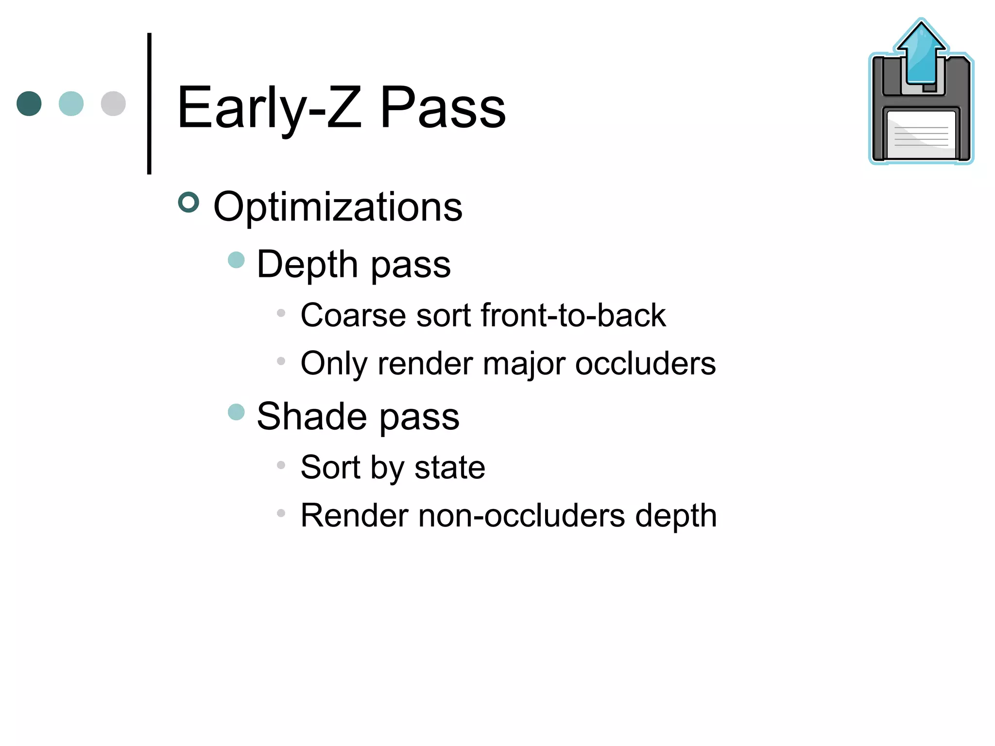 Early-Z Pass
 Optimizations
Depth pass
• Coarse sort front-to-back
• Only render major occluders
Shade pass
• Sort by state
• Render non-occluders depth
 