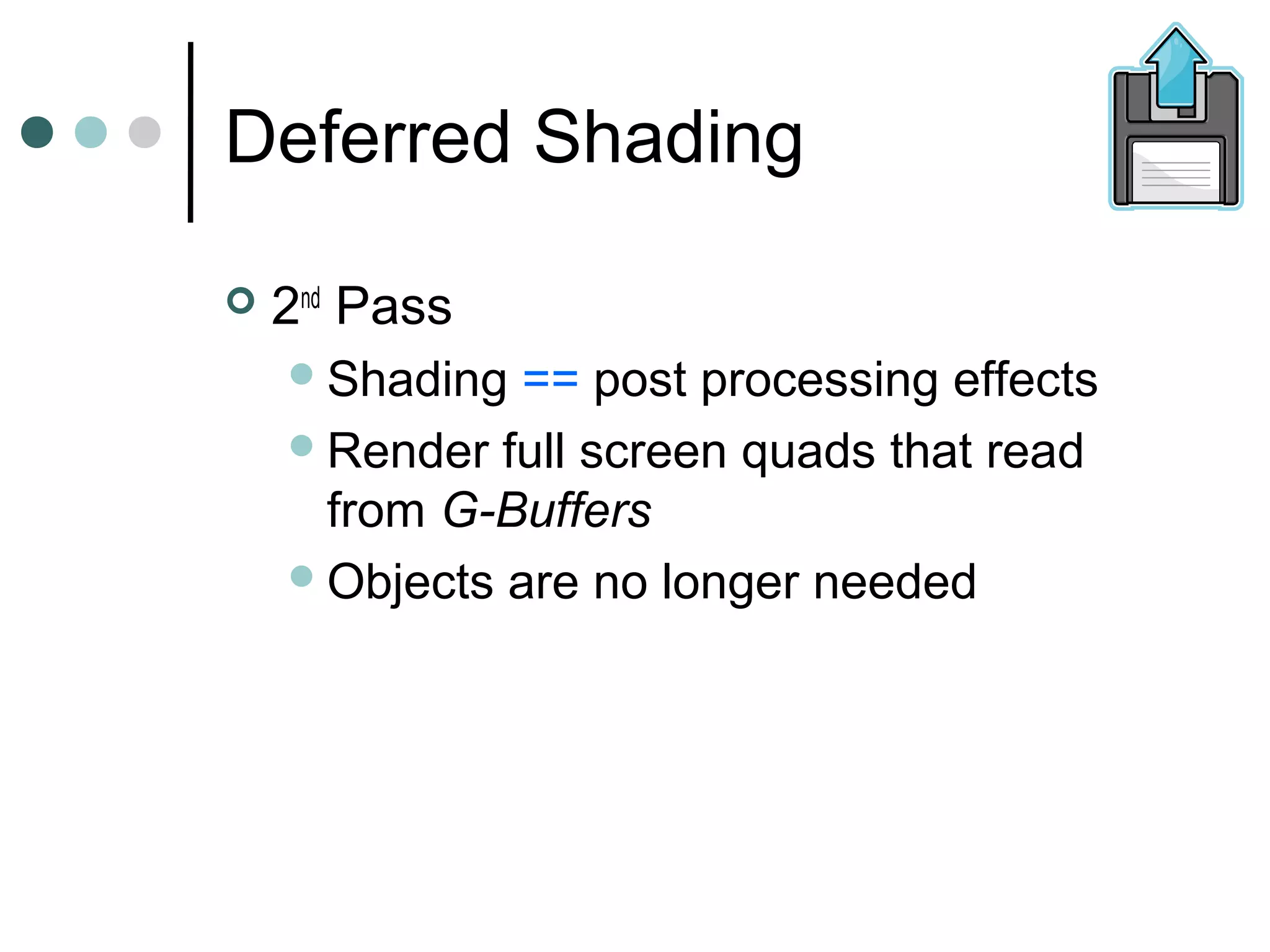 Deferred Shading
 2nd
Pass
Shading == post processing effects
Render full screen quads that read
from G-Buffers
Objects are no longer needed
 