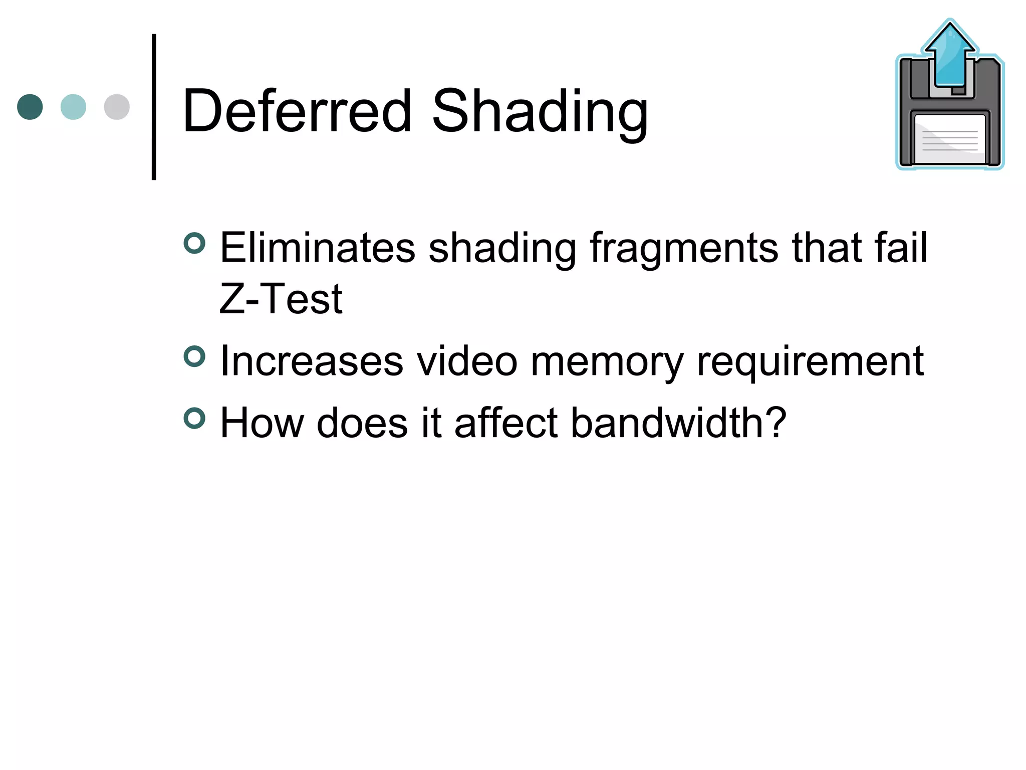 Deferred Shading
 Eliminates shading fragments that fail
Z-Test
 Increases video memory requirement
 How does it affect bandwidth?
 