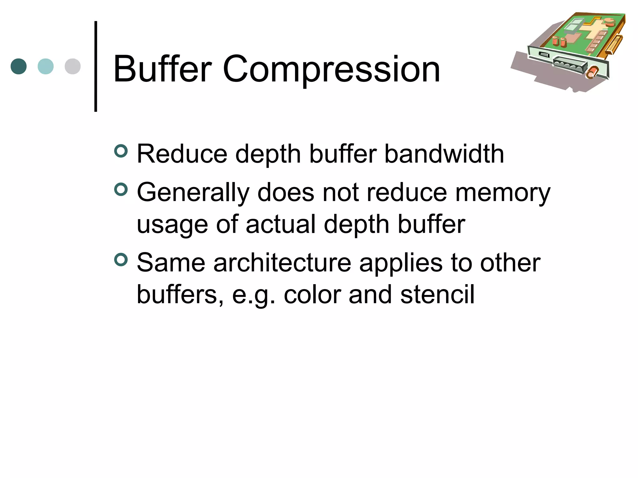 Buffer Compression
 Reduce depth buffer bandwidth
 Generally does not reduce memory
usage of actual depth buffer
 Same architecture applies to other
buffers, e.g. color and stencil
 