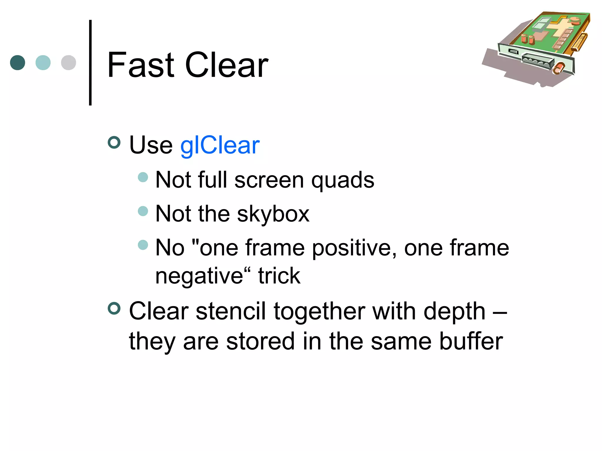 Fast Clear
 Use glClear
Not full screen quads
Not the skybox
No "one frame positive, one frame
negative“ trick
 Clear stencil together with depth –
they are stored in the same buffer
 